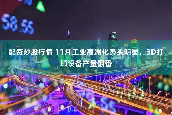 配资炒股行情 11月工业高端化势头明显，3D打印设备产量翻番