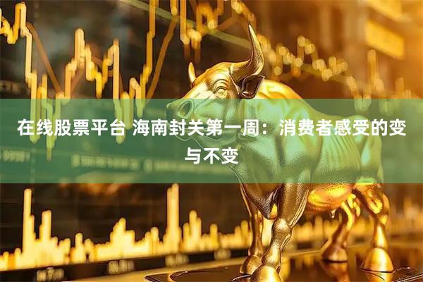 在线股票平台 海南封关第一周：消费者感受的变与不变