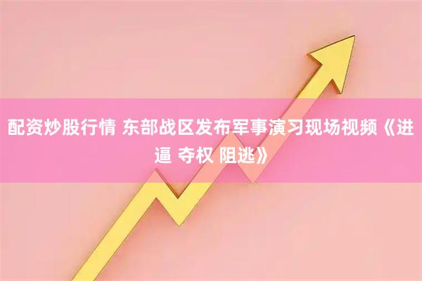 配资炒股行情 东部战区发布军事演习现场视频《进逼 夺权 阻逃》