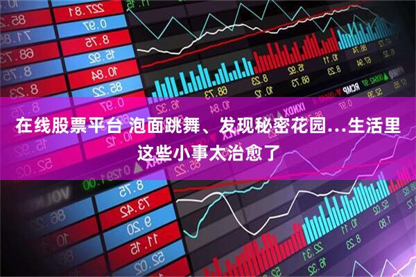 在线股票平台 泡面跳舞、发现秘密花园…生活里这些小事太治愈了
