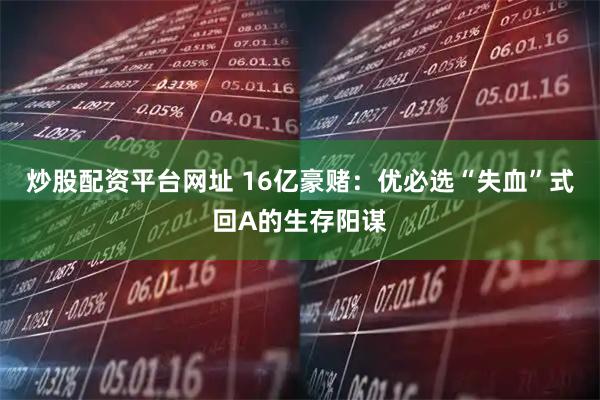 炒股配资平台网址 16亿豪赌：优必选“失血”式回A的生存阳谋