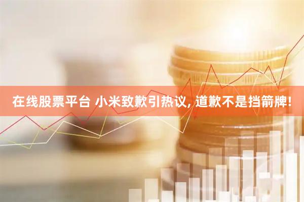 在线股票平台 小米致歉引热议, 道歉不是挡箭牌!