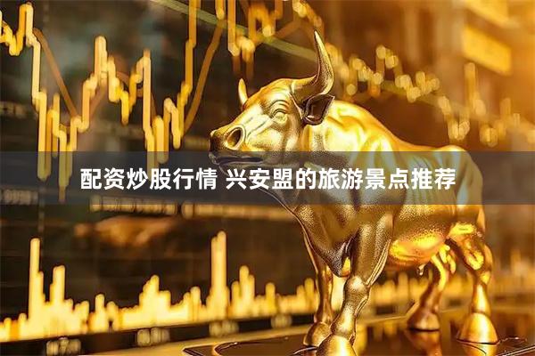 配资炒股行情 兴安盟的旅游景点推荐