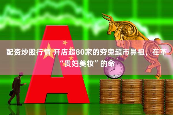 配资炒股行情 开店超80家的穷鬼超市鼻祖，在革“贵妇美妆”的命