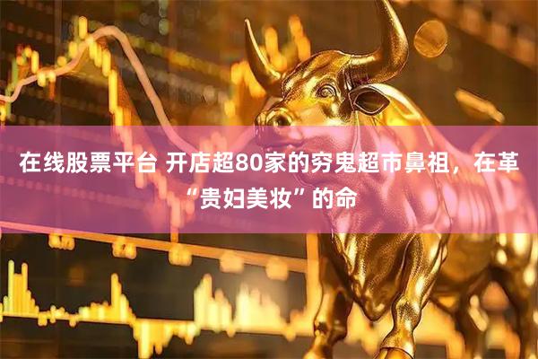 在线股票平台 开店超80家的穷鬼超市鼻祖，在革“贵妇美妆”的命