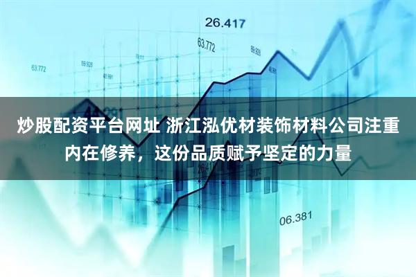 炒股配资平台网址 浙江泓优材装饰材料公司注重内在修养，这份品质赋予坚定的力量