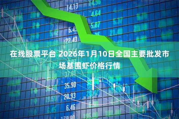 在线股票平台 2026年1月10日全国主要批发市场基围虾价格行情
