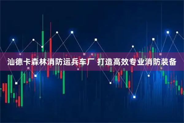 汕德卡森林消防运兵车厂 打造高效专业消防装备