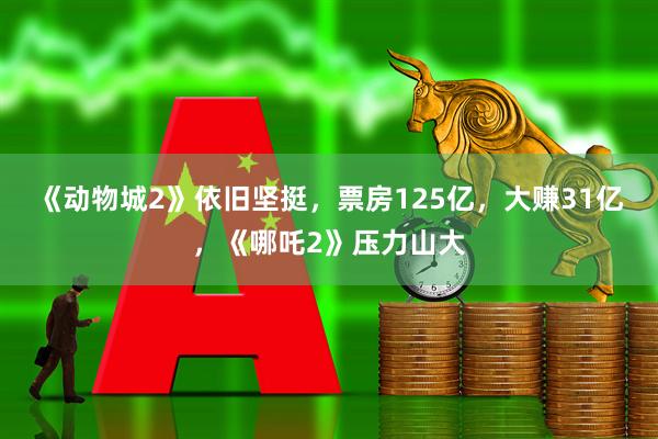 《动物城2》依旧坚挺，票房125亿，大赚31亿，《哪吒2》压力山大