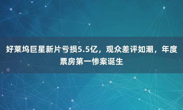 好莱坞巨星新片亏损5.5亿，观众差评如潮，年度票房第一惨案诞生