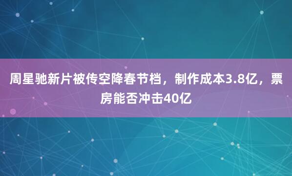 周星驰新片被传空降春节档，制作成本3.8亿，票房能否冲击40亿