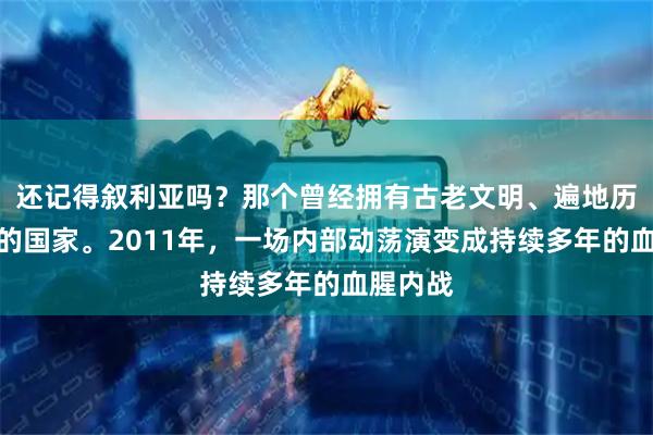 还记得叙利亚吗？那个曾经拥有古老文明、遍地历史遗迹的国家。2011年，一场内部动荡演变成持续多年的血腥内战