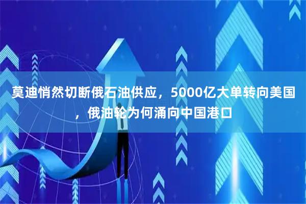 莫迪悄然切断俄石油供应，5000亿大单转向美国，俄油轮为何涌向中国港口