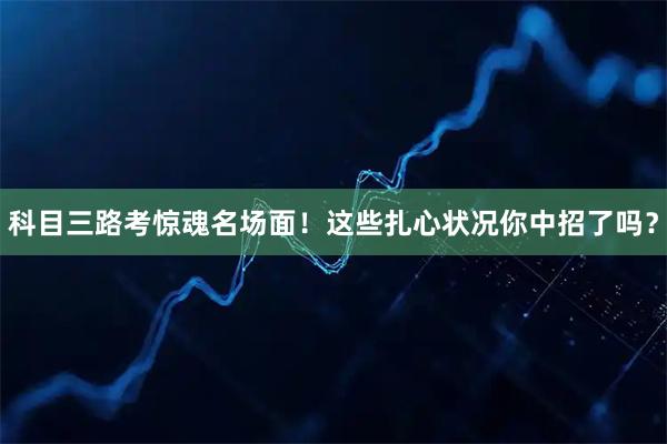 科目三路考惊魂名场面！这些扎心状况你中招了吗？