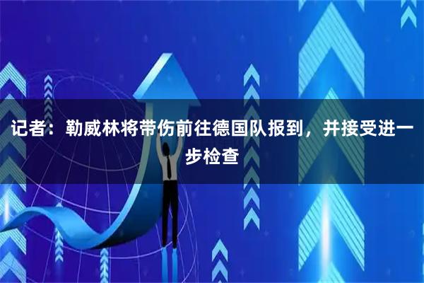 记者：勒威林将带伤前往德国队报到，并接受进一步检查