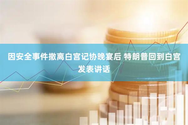 因安全事件撤离白宫记协晚宴后 特朗普回到白宫发表讲话