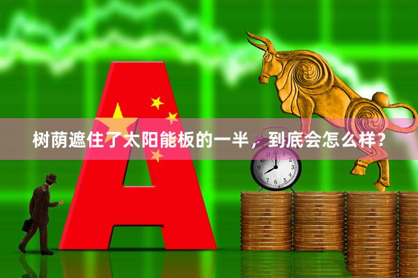 树荫遮住了太阳能板的一半，到底会怎么样？