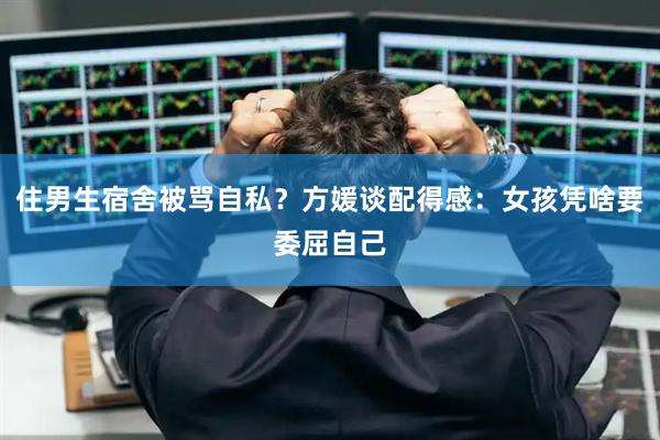 住男生宿舍被骂自私？方媛谈配得感：女孩凭啥要委屈自己