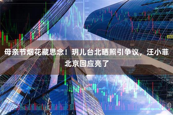 母亲节烟花藏思念！玥儿台北晒照引争议，汪小菲北京回应亮了