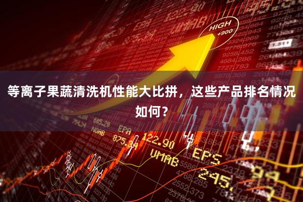 等离子果蔬清洗机性能大比拼，这些产品排名情况如何？