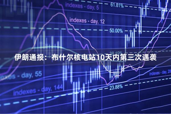 伊朗通报：布什尔核电站10天内第三次遇袭